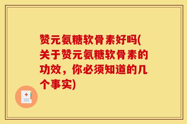 赞元氨糖软骨素好吗(关于赞元氨糖软骨素的功效,你必须知道的几个事实) 赞元氨糖软骨素好吗(关于赞元氨糖软骨素的功效,你必须知道的几个事实)