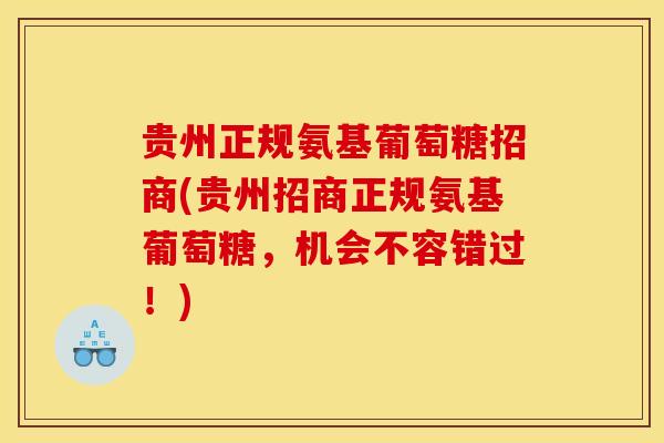 贵州正规氨基葡萄糖招商(贵州招商正规氨基葡萄糖，机会不容错过！)