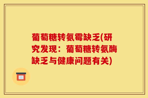 葡萄糖转氨霉缺乏(研究发现：葡萄糖转氨酶缺乏与健康问题有关)