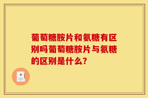 葡萄糖胺片和氨糖有区别吗葡萄糖胺片与氨糖的区别是什么？