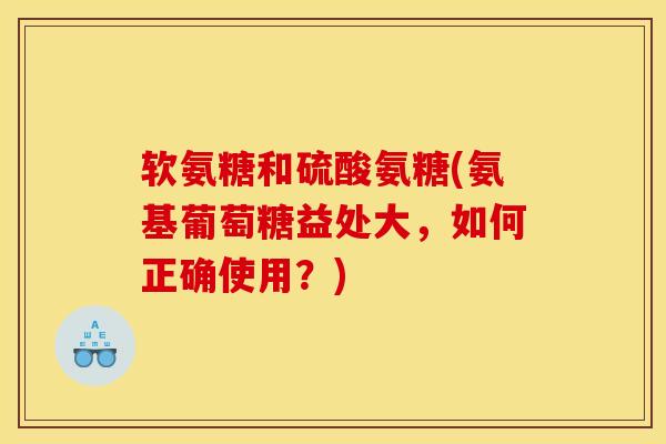 软氨糖和硫酸氨糖(氨基葡萄糖益处大，如何正确使用？)