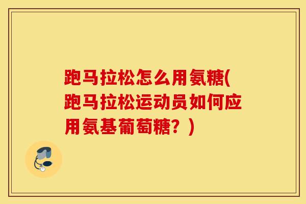 跑马拉松怎么用氨糖(跑马拉松运动员如何应用氨基葡萄糖？)
