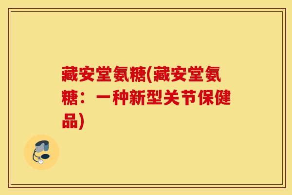 藏安堂氨糖(藏安堂氨糖：一种新型关节保健品)