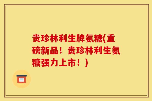 贵珍林利生牌氨糖(重磅新品！贵珍林利生氨糖强力上市！)