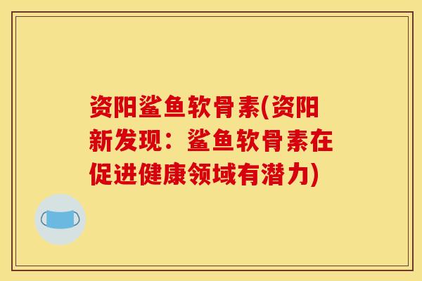 资阳鲨鱼软骨素(资阳新发现：鲨鱼软骨素在促进健康领域有潜力)