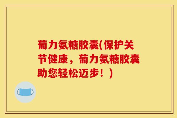 葡力氨糖胶囊(保护关节健康，葡力氨糖胶囊助您轻松迈步！)