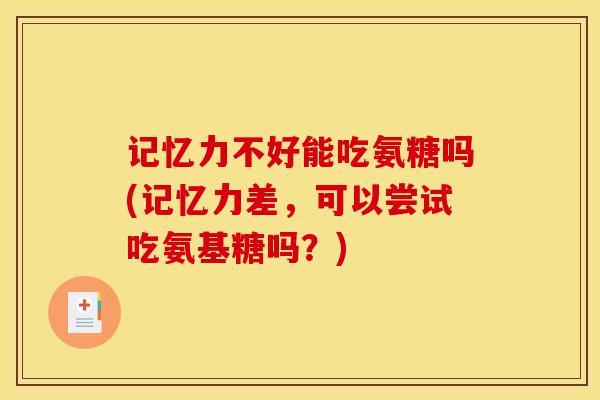记忆力不好能吃氨糖吗(记忆力差，可以尝试吃氨基糖吗？)