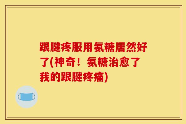 跟腱疼服用氨糖居然好了(神奇！氨糖治愈了我的跟腱疼痛)