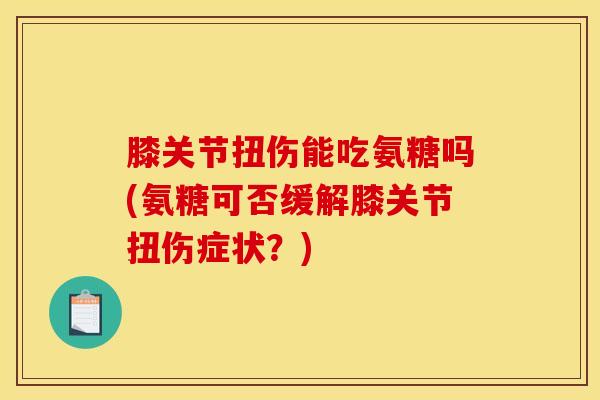 膝关节扭伤能吃氨糖吗(氨糖可否缓解膝关节扭伤症状?) 膝关节扭伤能吃氨糖吗(氨糖可否缓解膝关节扭伤症状?)