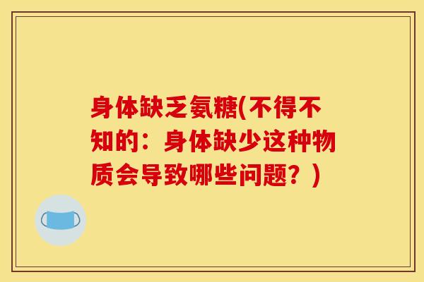 身体缺乏氨糖(不得不知的:身体缺少这种物质会导致哪些问题?) 身体缺乏氨糖(不得不知的:身体缺少这种物质会导致哪些问题?)