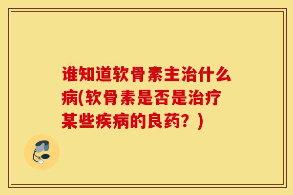 谁知道软骨素主治什么病(软骨素是否是治疗某些疾病的良药？)