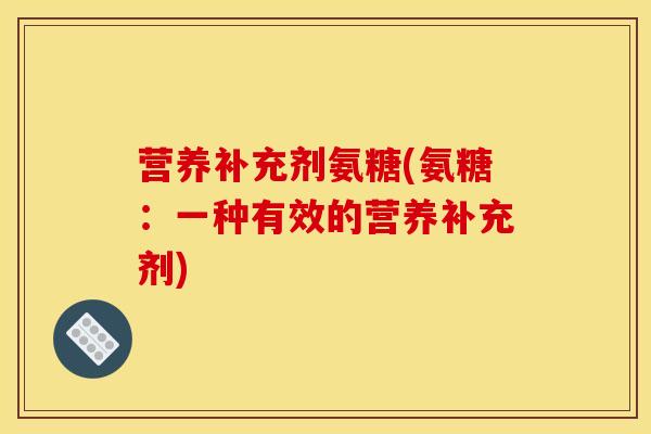 营养补充剂氨糖(氨糖：一种有效的营养补充剂)