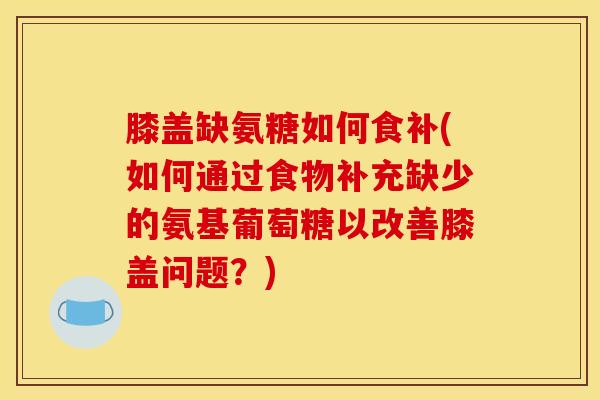 膝盖缺氨糖如何食补(如何通过食物补充缺少的氨基葡萄糖以改善膝盖问题？)
