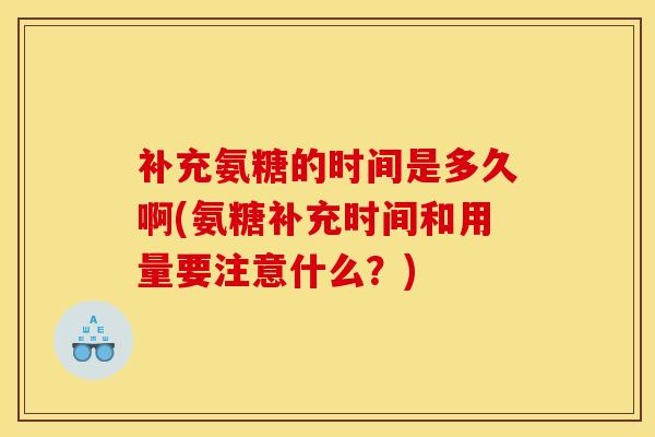 补充氨糖的时间是多久啊(氨糖补充时间和用量要注意什么？)