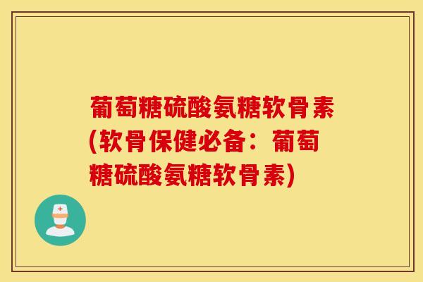 葡萄糖硫酸氨糖软骨素(软骨保健必备：葡萄糖硫酸氨糖软骨素)