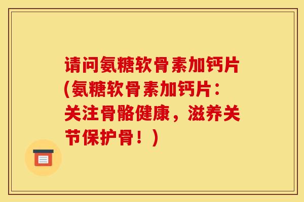 请问氨糖软骨素加钙片(氨糖软骨素加钙片：关注骨骼健康，滋养关节保护骨！)