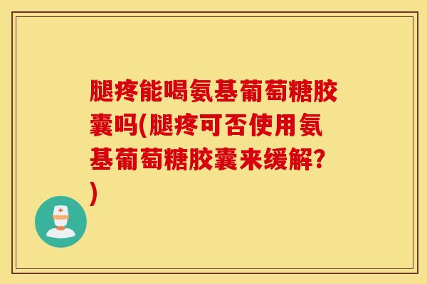 腿疼能喝氨基葡萄糖胶囊吗(腿疼可否使用氨基葡萄糖胶囊来缓解？)