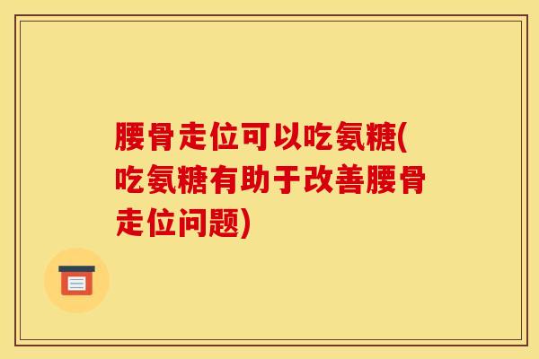 腰骨走位可以吃氨糖(吃氨糖有助于改善腰骨走位问题)
