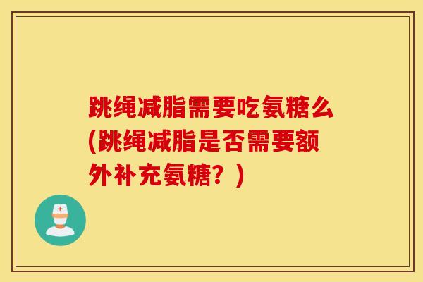 跳绳减脂需要吃氨糖么(跳绳减脂是否需要额外补充氨糖？)