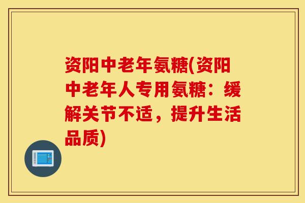 资阳中老年氨糖(资阳中老年人专用氨糖：缓解关节不适，提升生活品质)