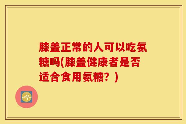 膝盖正常的人可以吃氨糖吗(膝盖健康者是否适合食用氨糖？)