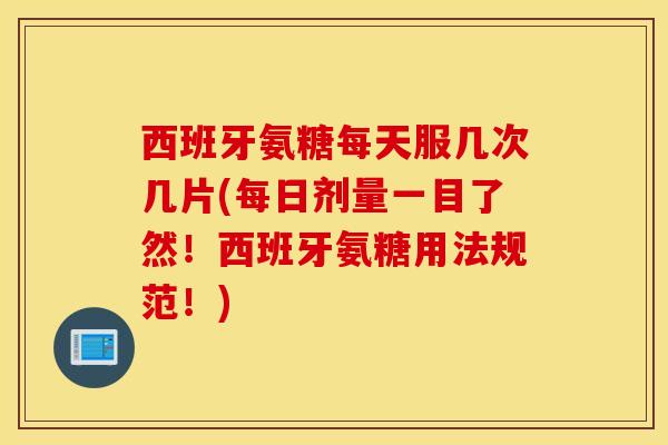 西班牙氨糖每天服几次几片(每日剂量一目了然！西班牙氨糖用法规范！)