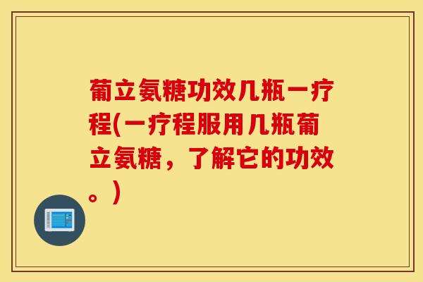 葡立氨糖功效几瓶一疗程(一疗程服用几瓶葡立氨糖,了解它的功效。) 葡立氨糖功效几瓶一疗程(一疗程服用几瓶葡立氨糖,了解它的功效。)