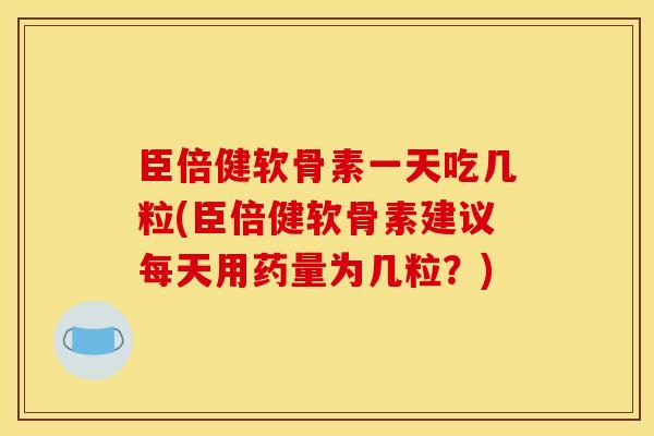 臣倍健软骨素一天吃几粒(臣倍健软骨素建议每天用药量为几粒？)