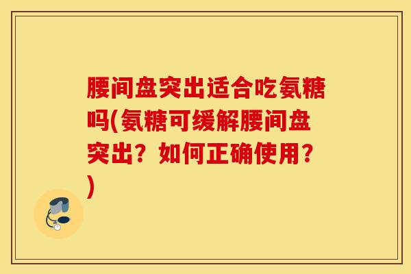 腰间盘突出适合吃氨糖吗(氨糖可缓解腰间盘突出？如何正确使用？)