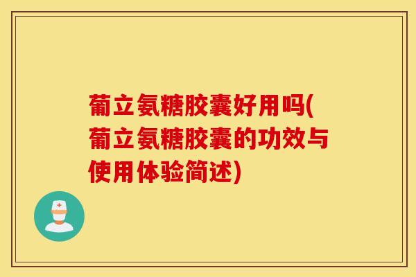 葡立氨糖胶囊好用吗(葡立氨糖胶囊的功效与使用体验简述)
