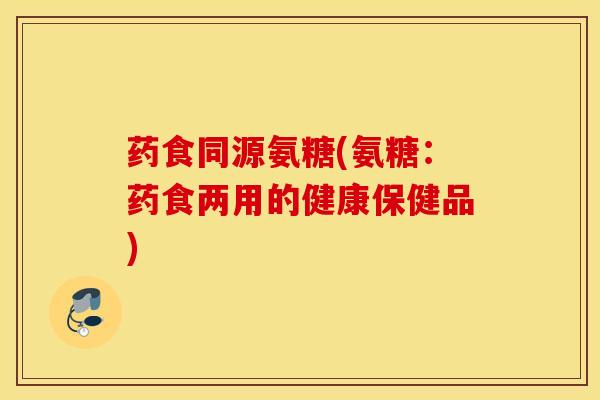 药食同源氨糖(氨糖:药食两用的健康保健品) 药食同源氨糖(氨糖:药食两用的健康保健品)