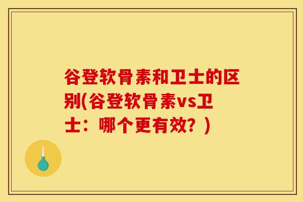 谷登软骨素和卫士的区别(谷登软骨素vs卫士：哪个更有效？)