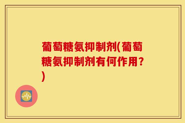 葡萄糖氨抑制剂(葡萄糖氨抑制剂有何作用？)