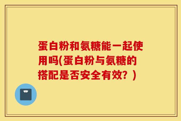 蛋白粉和氨糖能一起使用吗(蛋白粉与氨糖的搭配是否安全有效？)