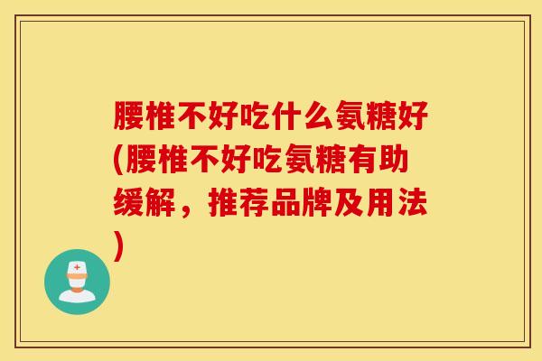 腰椎不好吃什么氨糖好(腰椎不好吃氨糖有助缓解，推荐品牌及用法)