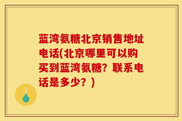 蓝湾氨糖北京销售地址电话(北京哪里可以购买到蓝湾氨糖？联系电话是多少？)