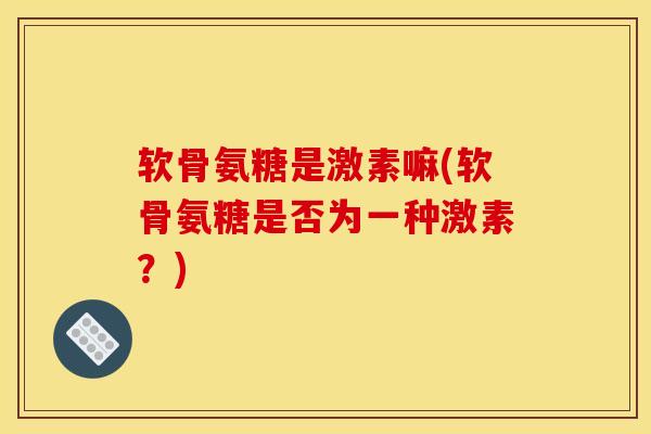 软骨氨糖是激素嘛(软骨氨糖是否为一种激素？)