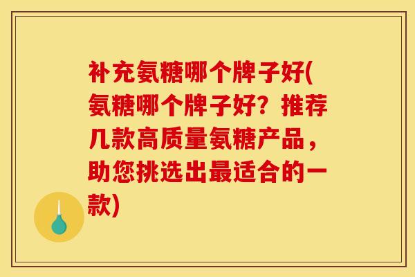 补充氨糖哪个牌子好(氨糖哪个牌子好？推荐几款高质量氨糖产品，助您挑选出最适合的一款)