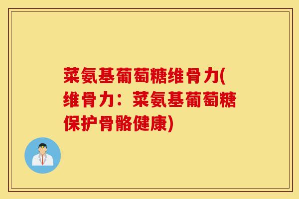 菜氨基葡萄糖维骨力(维骨力：菜氨基葡萄糖保护骨骼健康)
