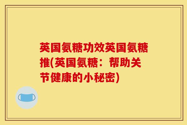 英国氨糖功效英国氨糖推(英国氨糖：帮助关节健康的小秘密)