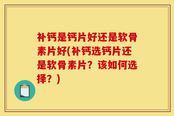 补钙是钙片好还是软骨素片好(补钙选钙片还是软骨素片？该如何选择？)