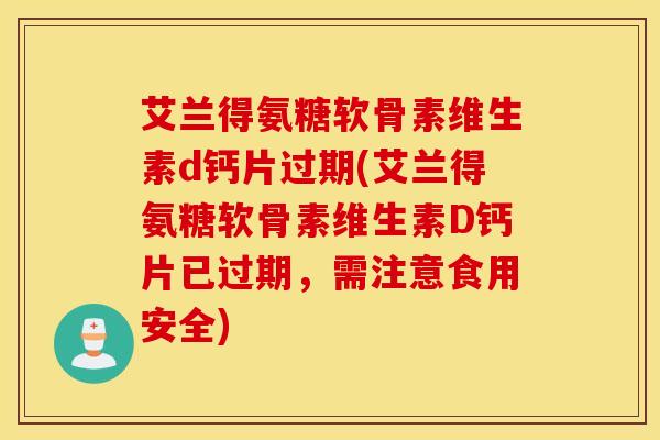 艾兰得氨糖软骨素维生素d钙片过期(艾兰得氨糖软骨素维生素D钙片已过期，需注意食用安全)