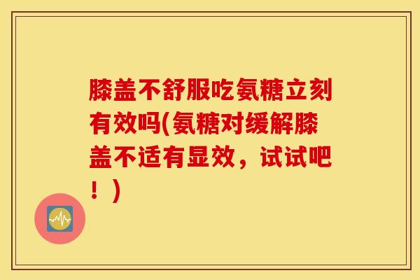 膝盖不舒服吃氨糖立刻有效吗(氨糖对缓解膝盖不适有显效,试试吧!) 膝盖不舒服吃氨糖立刻有效吗(氨糖对缓解膝盖不适有显效,试试吧!)