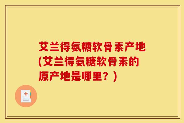 艾兰得氨糖软骨素产地(艾兰得氨糖软骨素的原产地是哪里？)
