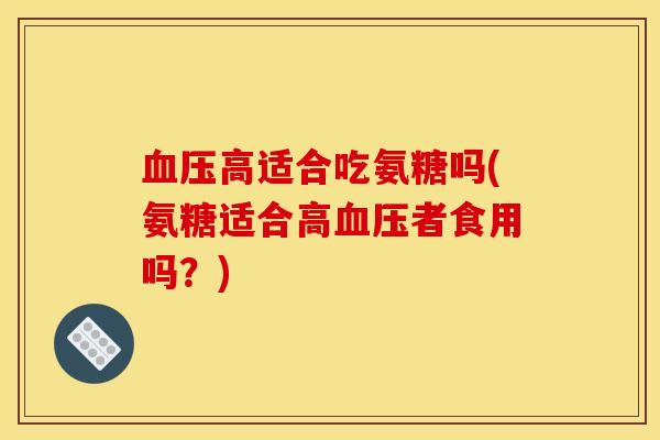 血压高适合吃氨糖吗(氨糖适合高血压者食用吗？)