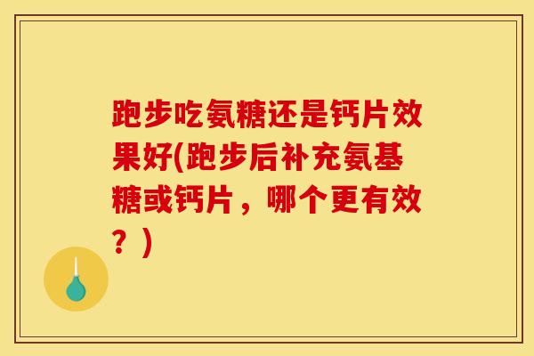 跑步吃氨糖还是钙片效果好(跑步后补充氨基糖或钙片，哪个更有效？)