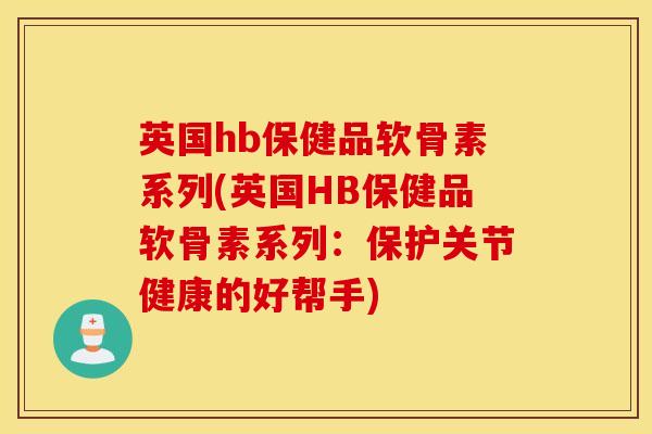 英国hb保健品软骨素系列(英国HB保健品软骨素系列：保护关节健康的好帮手)