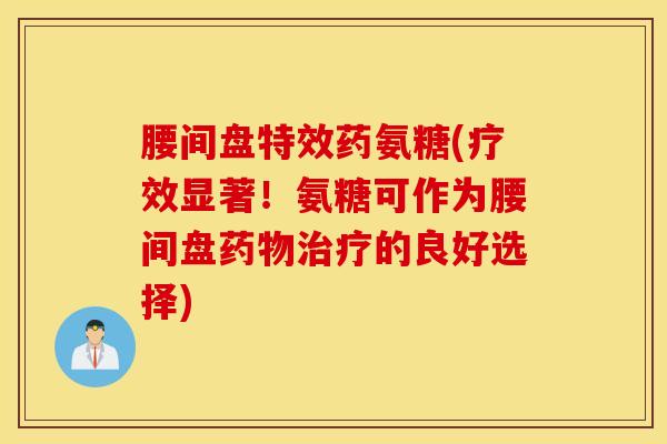 腰间盘特效药氨糖(疗效显著!氨糖可作为腰间盘药物治疗的良好选择) 腰间盘特效药氨糖(疗效显著!氨糖可作为腰间盘药物治疗的良好选择)