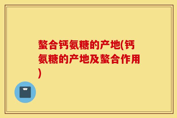 螯合钙氨糖的产地(钙氨糖的产地及螯合作用)