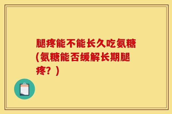 腿疼能不能长久吃氨糖(氨糖能否缓解长期腿疼？)